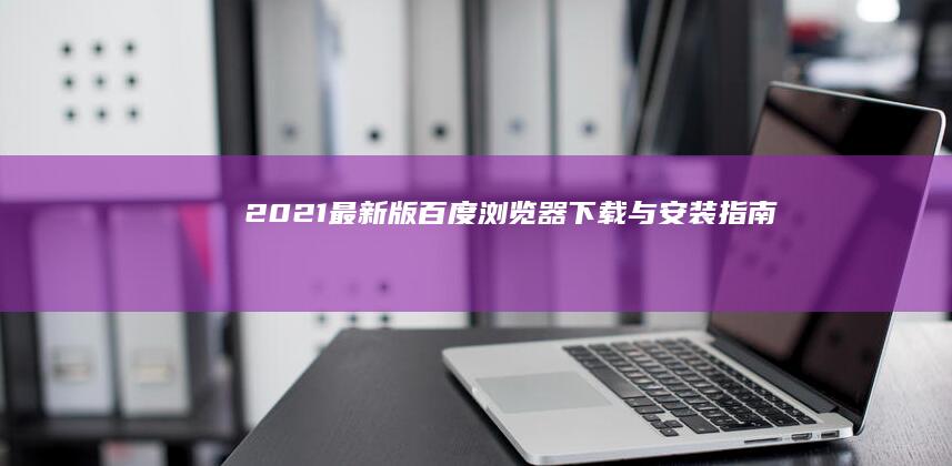 2021最新版百度浏览器下载与安装指南